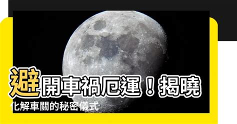 化解車關|【車關怎麼化解】避開車禍厄運！揭曉化解車關的秘密儀式